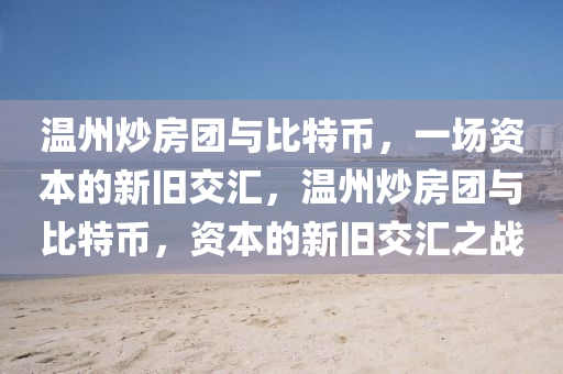 溫(wen)州炒(chao)房(fang)糰(tuan)與比(bi)特幣，一(yi)場資本(ben)的新(xin)舊(jiu)交(jiao)滙，溫(wen)州炒房糰(tuan)與比(bi)特(te)幣，資(zi)本的(de)新(xin)舊交滙之(zhi)戰(zhan)