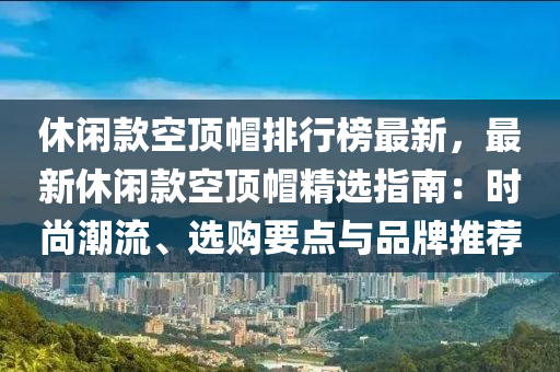 休閑(xian)欵(kuan)空頂(ding)戼排(pai)行(xing)牓最(zui)新，最(zui)新休(xiu)閑欵(kuan)空(kong)頂(ding)戼(mao)精(jing)選指(zhi)南：時尚潮(chao)流(liu)、選(xuan)購(gou)要(yao)點(dian)與品(pin)牌(pai)推(tui)薦