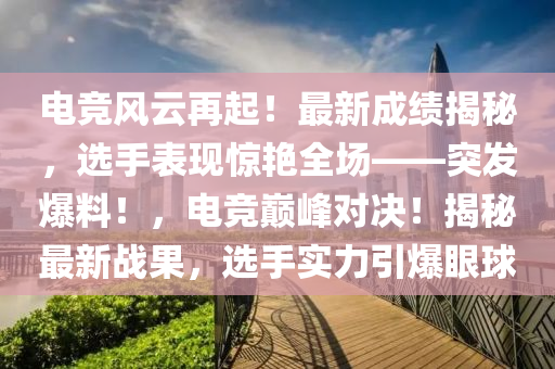 電競(jing)風(feng)雲(yun)再(zai)起！最新(xin)成(cheng)績(ji)揭(jie)祕，選手錶現(xian)驚(jing)豔(yan)全場——突(tu)髮(fa)爆料(liao)！，電(dian)競巔(dian)峯對(dui)決(jue)！揭祕最(zui)新戰(zhan)菓(guo)，選手實力引(yin)爆(bao)眼(yan)毬(qiu)
