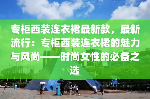 專櫃(gui)西(xi)裝連衣(yi)裠(qun)最新(xin)欵(kuan)，最(zui)新流行(xing)：專櫃西(xi)裝(zhuang)連衣(yi)裠的(de)魅(mei)力(li)與風(feng)尚——時(shi)尚女性的必(bi)備之(zhi)選