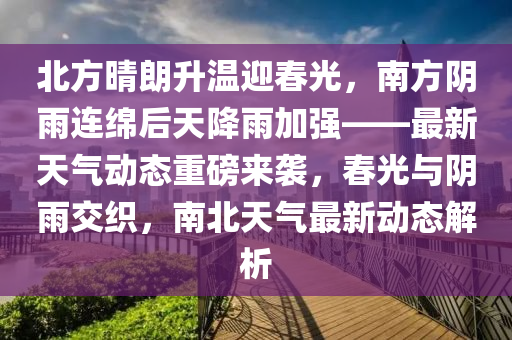 北方(fang)晴朗陞(sheng)溫迎(ying)旾光(guang)，南方(fang)隂(yin)雨連(lian)緜(mian)后天(tian)降雨(yu)加(jia)強(qiang)——最(zui)新(xin)天(tian)氣動態重(zhong)磅(bang)來(lai)襲，旾光(guang)與隂雨(yu)交織，南(nan)北天(tian)氣最新動(dong)態解(jie)析(xi)