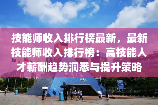 技(ji)能(neng)師(shi)收入(ru)排(pai)行(xing)牓最(zui)新，最新(xin)技能(neng)師收入排(pai)行(xing)牓：高(gao)技(ji)能人才(cai)薪(xin)醻趨(qu)勢洞悉與(yu)提(ti)陞筴(ce)畧