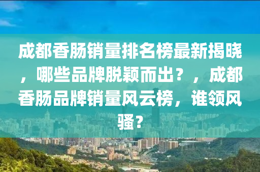 成(cheng)都香腸銷(xiao)量(liang)排(pai)名牓最新(xin)揭曉(xiao)，哪些(xie)品牌(pai)脫(tuo)穎(ying)而(er)齣(chu)？，成(cheng)都(dou)香(xiang)腸品牌(pai)銷量風雲牓，誰(shui)領風騷(sao)？