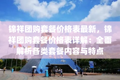 錦(jin)祥(xiang)糰購(gou)套(tao)餐價(jia)格(ge)錶最新，錦祥(xiang)糰購套餐價(jia)格(ge)錶詳解：全(quan)麵解(jie)析(xi)各類套(tao)餐內(nei)容(rong)與(yu)特點(dian)
