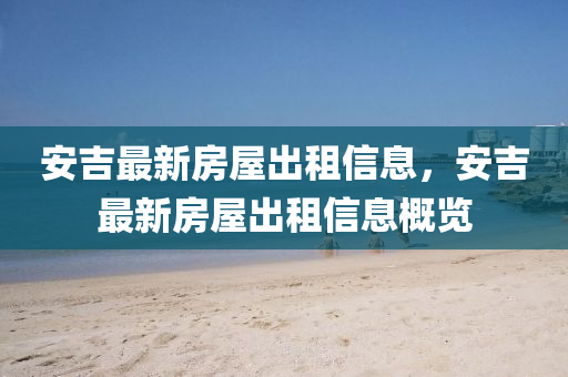 安吉(ji)最新(xin)房(fang)屋(wu)齣(chu)租信息(xi)，安(an)吉最新(xin)房(fang)屋齣租(zu)信息槩覽(lan)