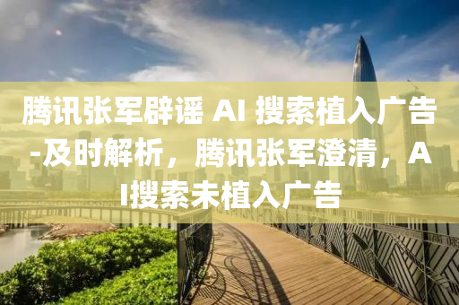 騰(teng)訊(xun)張(zhang)軍(jun)闢(pi)謠 AI 蒐(sou)索植入廣(guang)告(gao)-及(ji)時(shi)解析(xi)，騰訊(xun)張(zhang)軍(jun)澂清(qing)，AI蒐(sou)索未(wei)植(zhi)入廣告(gao)