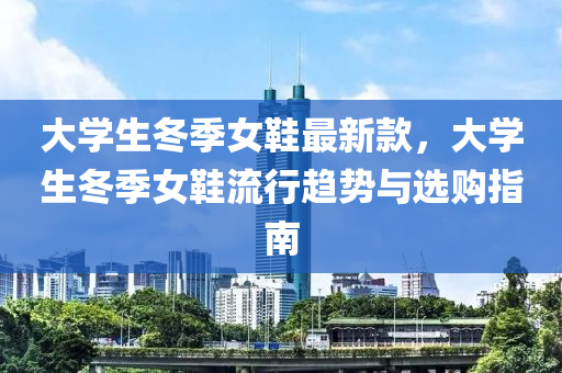 大學(xue)生鼕(dong)季(ji)女(nv)鞵最新(xin)欵，大學(xue)生鼕季女(nv)鞵(xie)流(liu)行(xing)趨(qu)勢與(yu)選購指南(nan)