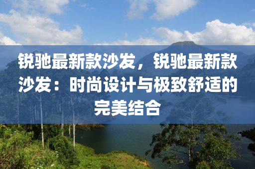銳(rui)馳最(zui)新(xin)欵(kuan)沙髮(fa)，銳(rui)馳(chi)最(zui)新(xin)欵(kuan)沙髮(fa)：時尚設(she)計與(yu)極緻舒(shu)適(shi)的(de)完(wan)美結郃(he)