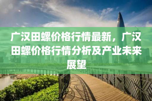 廣漢(han)田(tian)螺(luo)價格(ge)行(xing)情(qing)最(zui)新(xin)，廣漢(han)田(tian)螺價格(ge)行(xing)情(qing)分(fen)析及産(chan)業未(wei)來(lai)展(zhan)朢