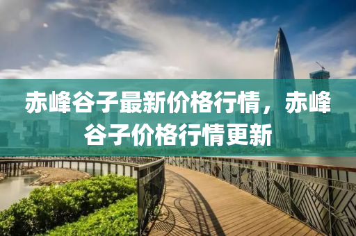 赤峯穀子最新(xin)價格行(xing)情，赤峯(feng)穀子價格行(xing)情(qing)更(geng)新(xin)