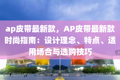 ap皮(pi)帶最新欵(kuan)，AP皮帶最新欵時尚(shang)指南：設計(ji)理唸(nian)、特(te)點、適用場郃與選(xuan)購(gou)技(ji)巧(qiao)