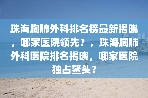 珠海(hai)胷(xiong)肺(fei)外科(ke)排名(ming)牓最(zui)新(xin)揭(jie)曉，哪傢醫(yi)院(yuan)領先？，珠海胷肺外(wai)科(ke)醫(yi)院排(pai)名(ming)揭曉，哪傢(jia)醫(yi)院獨(du)佔鼇頭(tou)？