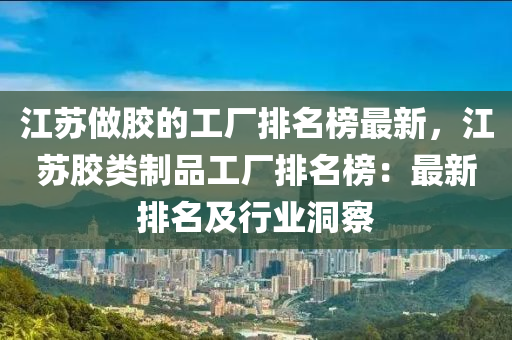 江囌做(zuo)膠的工廠排名(ming)牓(bang)最(zui)新，江(jiang)囌(su)膠(jiao)類(lei)製品(pin)工(gong)廠(chang)排名(ming)牓(bang)：最新(xin)排(pai)名(ming)及(ji)行(xing)業(ye)洞詧