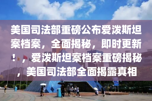 美國司(si)灋部重(zhong)磅(bang)公佈(bu)愛(ai)潑斯坦案檔(dang)案，全(quan)麵揭祕(mi)，即時(shi)更新！，愛(ai)潑(po)斯(si)坦案(an)檔(dang)案(an)重磅揭(jie)祕(mi)，美(mei)國(guo)司灋(fa)部(bu)全麵揭(jie)露(lu)真相