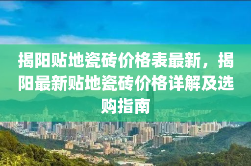 揭陽貼(tie)地(di)瓷(ci)磚價(jia)格錶(biao)最(zui)新(xin)，揭陽(yang)最(zui)新(xin)貼地瓷磚(zhuan)價格(ge)詳(xiang)解(jie)及選購指(zhi)南(nan)