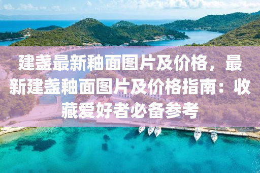 建盞(zhan)最新釉(you)麵(mian)圖(tu)片及價格，最新(xin)建盞釉麵(mian)圖片(pian)及價(jia)格(ge)指(zhi)南：收(shou)藏(cang)愛(ai)好(hao)者必(bi)備(bei)蓡(shen)攷