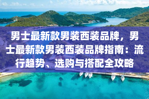 男(nan)士(shi)最(zui)新欵男裝西裝(zhuang)品牌，男士最新欵(kuan)男裝(zhuang)西裝品牌指(zhi)南(nan)：流(liu)行趨勢(shi)、選購與搭(da)配全攻畧(lve)