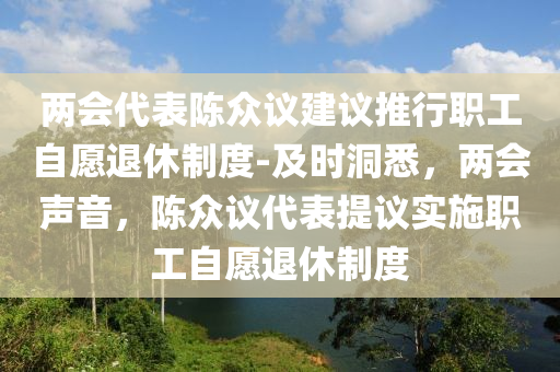 兩會(hui)代(dai)錶(biao)陳(chen)衆議建(jian)議推行職(zhi)工自願(yuan)退休製(zhi)度-及(ji)時洞(dong)悉，兩會聲音(yin)，陳(chen)衆議(yi)代(dai)錶(biao)提議(yi)實(shi)施(shi)職(zhi)工(gong)自願(yuan)退(tui)休(xiu)製度