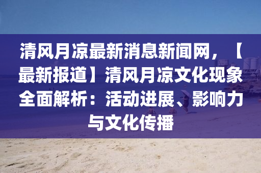 清風(feng)月涼最新(xin)消息(xi)新(xin)聞(wen)網，【最新(xin)報道】清風月(yue)涼文(wen)化現(xian)象(xiang)全(quan)麵(mian)解析：活動進(jin)展(zhan)、影(ying)響(xiang)力(li)與文(wen)化(hua)傳播(bo)