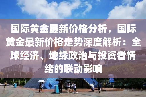 國際黃金最新價(jia)格分(fen)析，國(guo)際黃金(jin)最(zui)新(xin)價(jia)格走(zou)勢深(shen)度解(jie)析(xi)：全毬(qiu)經(jing)濟(ji)、地緣(yuan)政治(zhi)與(yu)投資者(zhe)情緒的聯(lian)動影(ying)響