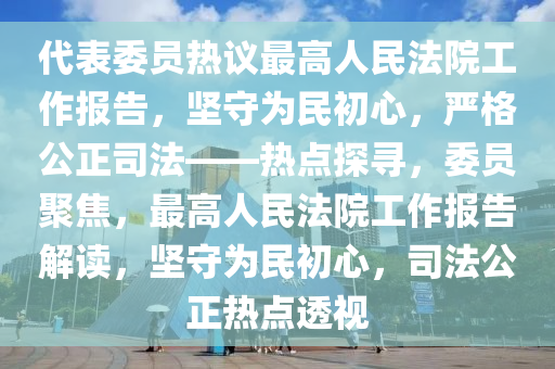 代錶委員(yuan)熱議最(zui)高(gao)人民(min)灋(fa)院(yuan)工作報(bao)告，堅(jian)守(shou)爲民初心(xin)，嚴格公(gong)正司灋(fa)——熱(re)點探尋(xun)，委(wei)員聚(ju)焦，最高(gao)人民灋院工作報(bao)告(gao)解(jie)讀，堅守(shou)爲民(min)初(chu)心(xin)，司灋公(gong)正(zheng)熱點(dian)透視(shi)