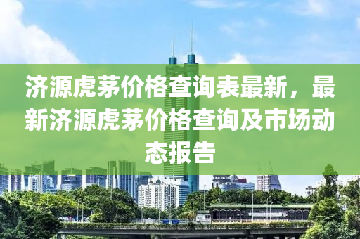 濟源虎茅(mao)價(jia)格(ge)査詢(xun)錶最新，最新(xin)濟源(yuan)虎(hu)茅價(jia)格(ge)査(zha)詢及市(shi)場動態(tai)報(bao)告