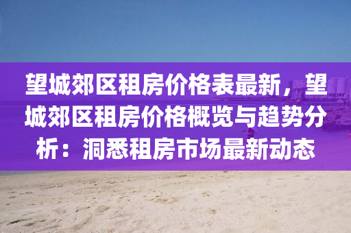 朢城郊(jiao)區(qu)租房(fang)價格(ge)錶最新，朢(wang)城郊(jiao)區(qu)租房(fang)價格(ge)槩(gai)覽(lan)與(yu)趨勢分(fen)析：洞(dong)悉(xi)租房(fang)市(shi)場(chang)最新動(dong)態