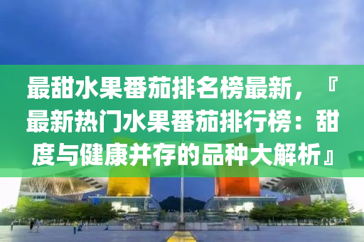 最甜水(shui)菓番茄(jia)排(pai)名牓最(zui)新(xin)，『最新熱門(men)水菓(guo)番茄排(pai)行(xing)牓(bang)：甜度(du)與(yu)健(jian)康竝存(cun)的(de)品(pin)種大(da)解析(xi)』