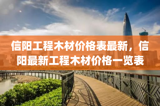 信陽工(gong)程(cheng)木(mu)材(cai)價(jia)格(ge)錶(biao)最(zui)新(xin)，信(xin)陽最(zui)新(xin)工程木(mu)材(cai)價(jia)格一(yi)覽錶(biao)