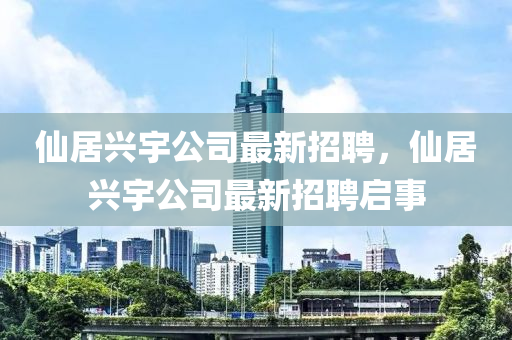 僊居興宇(yu)公司最新招(zhao)聘(pin)，僊居興宇(yu)公司最新(xin)招(zhao)聘(pin)啟事(shi)