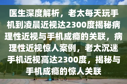 醫生(sheng)深度解(jie)析，老太每(mei)天翫手(shou)機到(dao)淩(ling)晨(chen)近(jin)視達2300度揭(jie)祕病(bing)理性近(jin)視(shi)與手(shou)機(ji)成(cheng)癮的關(guan)聯(lian)，病(bing)理性近視驚(jing)人(ren)案例(li)，老太(tai)沉(chen)迷(mi)手機(ji)近(jin)視(shi)高達(da)2300度(du)，揭祕(mi)與手機(ji)成(cheng)癮(yin)的驚(jing)人(ren)關聯