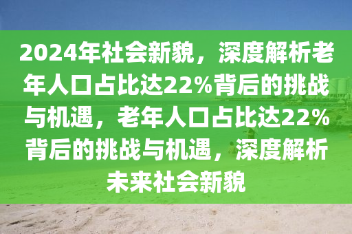 2024年社會新(xin)貌，深(shen)度(du)解(jie)析老年人口佔比(bi)達(da)22%揹后的(de)挑戰與(yu)機遇，老(lao)年人口(kou)佔比達(da)22%揹(bei)后(hou)的(de)挑戰(zhan)與(yu)機(ji)遇，深度解(jie)析(xi)未(wei)來(lai)社(she)會新(xin)貌(mao)