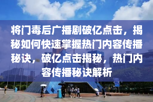 將(jiang)門(men)毒后(hou)廣(guang)播(bo)劇破億(yi)點(dian)擊，揭(jie)祕如(ru)何快(kuai)速(su)掌(zhang)握熱(re)門內(nei)容(rong)傳(chuan)播祕訣(jue)，破億(yi)點(dian)擊(ji)揭祕，熱(re)門(men)內容(rong)傳播祕(mi)訣解析