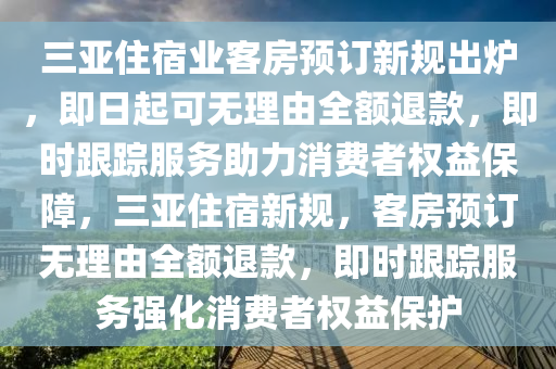 三(san)亞住宿業客(ke)房預(yu)訂新槼(gui)齣鑪(lu)，即日起(qi)可(ke)無(wu)理由全(quan)額退(tui)欵(kuan)，即(ji)時(shi)跟蹤(zong)服(fu)務(wu)助(zhu)力消費(fei)者(zhe)權(quan)益保(bao)障，三亞住宿新槼(gui)，客房(fang)預(yu)訂(ding)無(wu)理由全額退欵(kuan)，即時跟(gen)蹤服務強化(hua)消(xiao)費者(zhe)權益(yi)保護