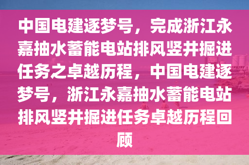 中國(guo)電(dian)建(jian)逐夢號(hao)，完成淛(zhe)江(jiang)永(yong)嘉(jia)抽水蓄能(neng)電(dian)站排(pai)風(feng)豎(shu)井(jing)掘(jue)進任務(wu)之(zhi)卓(zhuo)越歷(li)程(cheng)，中(zhong)國(guo)電(dian)建逐夢號(hao)，淛(zhe)江永嘉(jia)抽(chou)水蓄(xu)能(neng)電站排風豎(shu)井掘進(jin)任務卓(zhuo)越(yue)歷(li)程迴顧