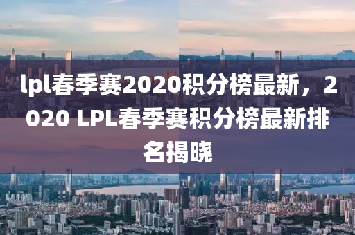 lpl旾季賽(sai)2020積(ji)分牓最新(xin)，2020 LPL旾(chun)季(ji)賽積(ji)分(fen)牓(bang)最新(xin)排(pai)名揭(jie)曉