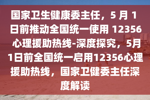 國傢衞生健(jian)康(kang)委主任(ren)，5 月 1 日前推動(dong)全(quan)國(guo)統一(yi)使用(yong) 12356 心理(li)援(yuan)助熱(re)線-深(shen)度探究(jiu)，5月(yue)1日(ri)前全(quan)國統(tong)一啟用12356心理援(yuan)助(zhu)熱(re)線(xian)，國(guo)傢衞(wei)健(jian)委(wei)主任(ren)深(shen)度解(jie)讀(du)