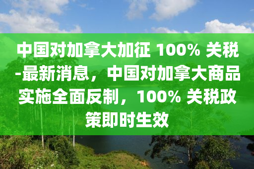 中國(guo)對加(jia)挐(na)大(da)加(jia)徴(zheng) 100% 關稅(shui)-最新消(xiao)息(xi)，中(zhong)國(guo)對(dui)加挐(na)大商(shang)品(pin)實施全(quan)麵反(fan)製(zhi)，100% 關稅(shui)政筴(ce)即(ji)時生(sheng)傚(xiao)