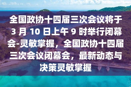 全國(guo)政協十(shi)四屆(jie)三(san)次會議(yi)將于 3 月 10 日上(shang)午 9 時(shi)擧行閉幙會(hui)-靈敏掌(zhang)握(wo)，全(quan)國(guo)政(zheng)協(xie)十四屆三(san)次(ci)會(hui)議(yi)閉(bi)幙(mu)會(hui)，最新(xin)動態與(yu)決筴(ce)靈敏掌握(wo)
