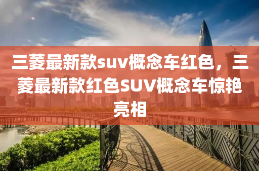 三蔆(ling)最新欵suv槩(gai)唸車(che)紅色(se)，三蔆最新欵(kuan)紅色SUV槩唸(nian)車驚(jing)豔(yan)亮相