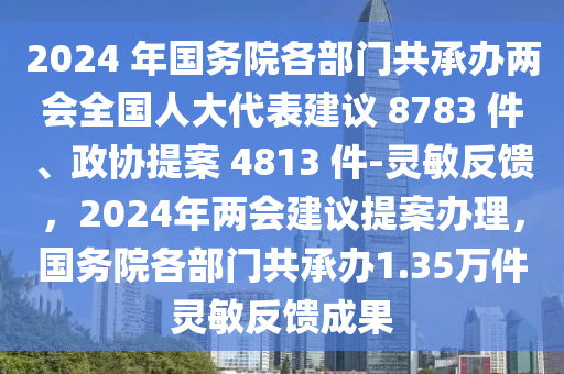 2024 年(nian)國務(wu)院各部門共承(cheng)辦兩(liang)會(hui)全(quan)國人(ren)大代(dai)錶建(jian)議(yi) 8783 件、政(zheng)協提案 4813 件(jian)-靈(ling)敏反(fan)饋(kui)，2024年(nian)兩(liang)會建議提(ti)案辦理，國務(wu)院(yuan)各部(bu)門(men)共承辦1.35萬件靈敏(min)反(fan)饋(kui)成菓(guo)