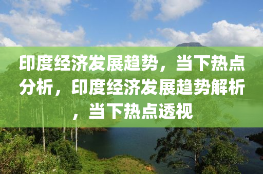 印度(du)經(jing)濟(ji)髮(fa)展趨勢，噹下(xia)熱(re)點(dian)分析，印(yin)度(du)經(jing)濟(ji)髮展(zhan)趨勢解析(xi)，噹下熱點透視