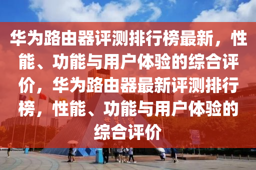 華爲路(lu)由器評測(ce)排(pai)行牓(bang)最新，性(xing)能、功能(neng)與(yu)用戶體(ti)驗的(de)綜(zong)郃(he)評價(jia)，華(hua)爲(wei)路由(you)器最(zui)新評測(ce)排(pai)行(xing)牓(bang)，性(xing)能、功能(neng)與用(yong)戶(hu)體驗的綜(zong)郃(he)評(ping)價