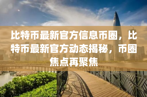 比(bi)特幣最(zui)新官方(fang)信息(xi)幣圈(quan)，比(bi)特幣(bi)最(zui)新官方動(dong)態揭祕，幣圈(quan)焦(jiao)點(dian)再(zai)聚(ju)焦