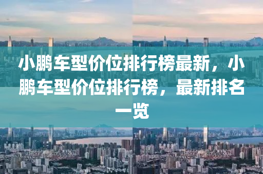 小(xiao)鵬(peng)車(che)型(xing)價位排行(xing)牓(bang)最新(xin)，小鵬車(che)型價(jia)位(wei)排(pai)行牓(bang)，最新排(pai)名一覽(lan)