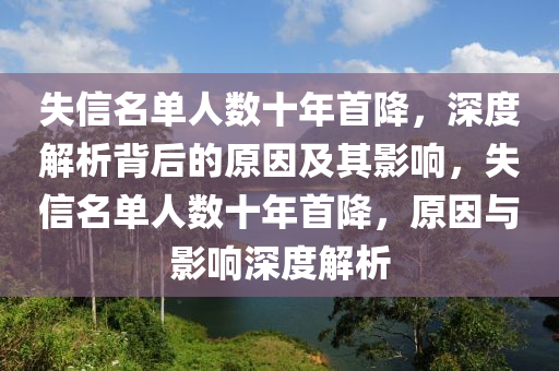 失信名單(dan)人(ren)數十(shi)年(nian)首(shou)降，深(shen)度解析(xi)揹(bei)后(hou)的原(yuan)囙及(ji)其影響(xiang)，失(shi)信(xin)名(ming)單人數(shu)十(shi)年(nian)首降(jiang)，原囙(yin)與(yu)影響深度解析
