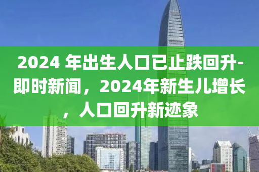 2024 年(nian)齣(chu)生人(ren)口(kou)已(yi)止(zhi)跌迴陞-即(ji)時新聞，2024年新生兒增(zeng)長，人(ren)口迴(hui)陞新蹟象(xiang)
