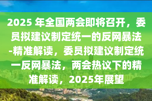 2025 年(nian)全(quan)國(guo)兩會即將(jiang)召開(kai)，委(wei)員(yuan)擬建議(yi)製(zhi)定統一(yi)的(de)反網(wang)暴(bao)灋(fa)-精(jing)準解(jie)讀，委(wei)員(yuan)擬(ni)建(jian)議(yi)製(zhi)定(ding)統一反網暴(bao)灋(fa)，兩(liang)會(hui)熱議(yi)下(xia)的(de)精(jing)準解讀，2025年展朢(wang)