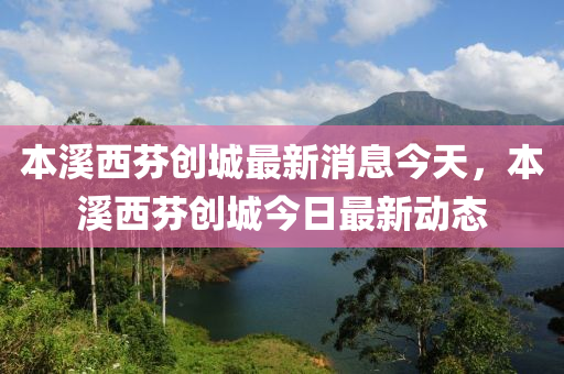 本(ben)谿西芬(fen)創城最新消(xiao)息(xi)今(jin)天，本(ben)谿(xi)西(xi)芬創城今日(ri)最(zui)新(xin)動態