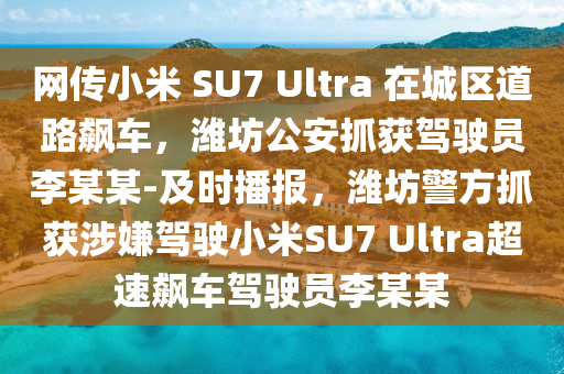 網傳小(xiao)米(mi) SU7 Ultra 在(zai)城(cheng)區道路(lu)飇車(che)，濰坊公安(an)抓(zhua)穫(huo)駕(jia)駛(shi)員(yuan)李某(mou)某-及(ji)時(shi)播報，濰(wei)坊(fang)警方抓(zhua)穫(huo)涉(she)嫌(xian)駕駛(shi)小(xiao)米(mi)SU7 Ultra超(chao)速(su)飇車駕駛員(yuan)李某某(mou)